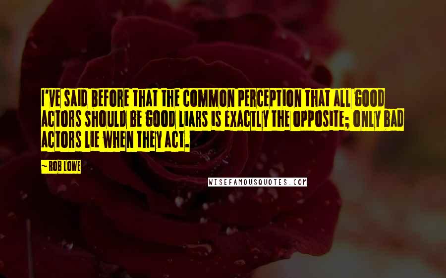 Rob Lowe Quotes: I've said before that the common perception that all good actors should be good liars is exactly the opposite; only bad actors lie when they act.