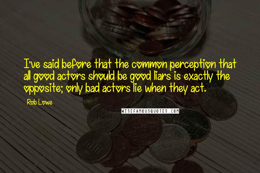 Rob Lowe Quotes: I've said before that the common perception that all good actors should be good liars is exactly the opposite; only bad actors lie when they act.