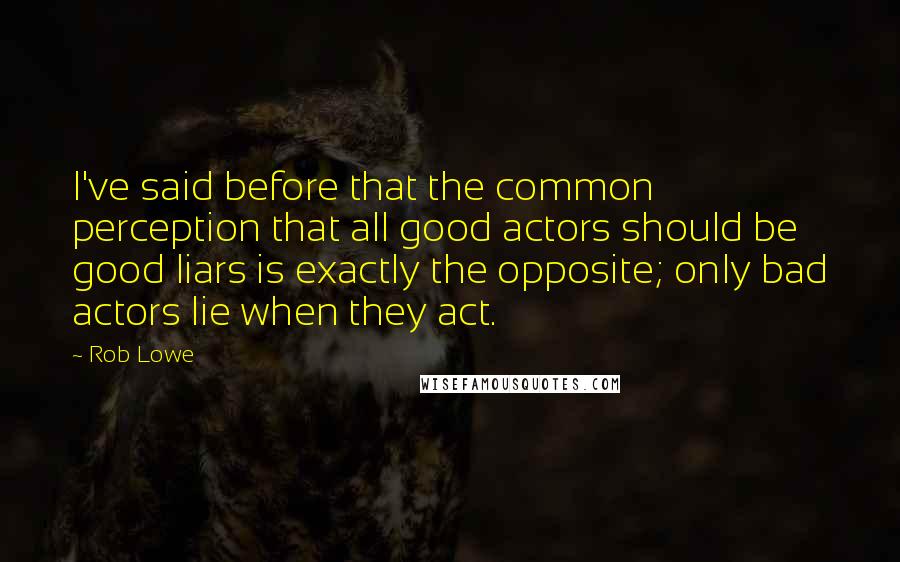 Rob Lowe Quotes: I've said before that the common perception that all good actors should be good liars is exactly the opposite; only bad actors lie when they act.