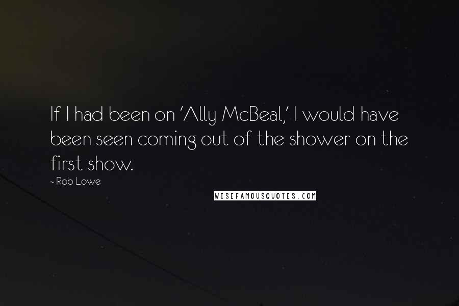 Rob Lowe Quotes: If I had been on 'Ally McBeal,' I would have been seen coming out of the shower on the first show.