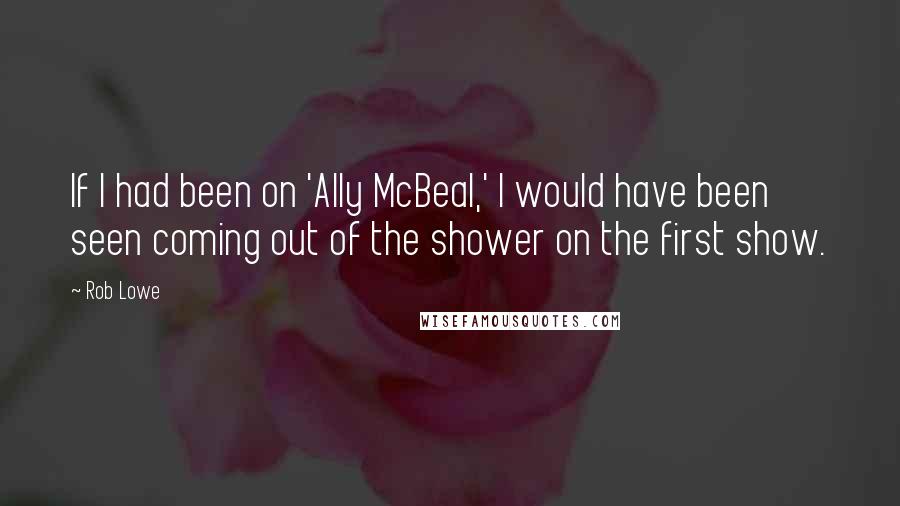 Rob Lowe Quotes: If I had been on 'Ally McBeal,' I would have been seen coming out of the shower on the first show.