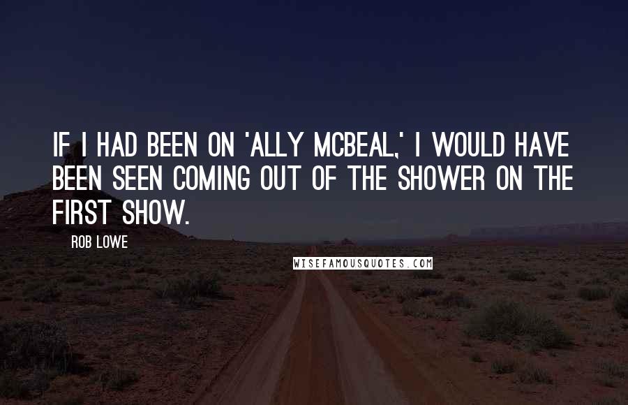 Rob Lowe Quotes: If I had been on 'Ally McBeal,' I would have been seen coming out of the shower on the first show.