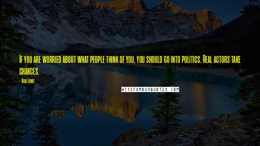 Rob Lowe Quotes: If you are worried about what people think of you, you should go into politics. Real actors take chances.