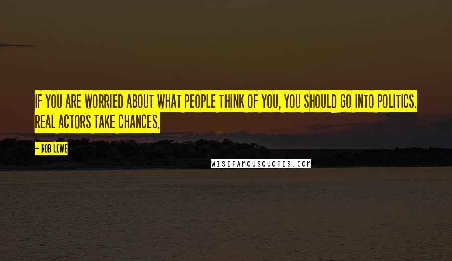 Rob Lowe Quotes: If you are worried about what people think of you, you should go into politics. Real actors take chances.