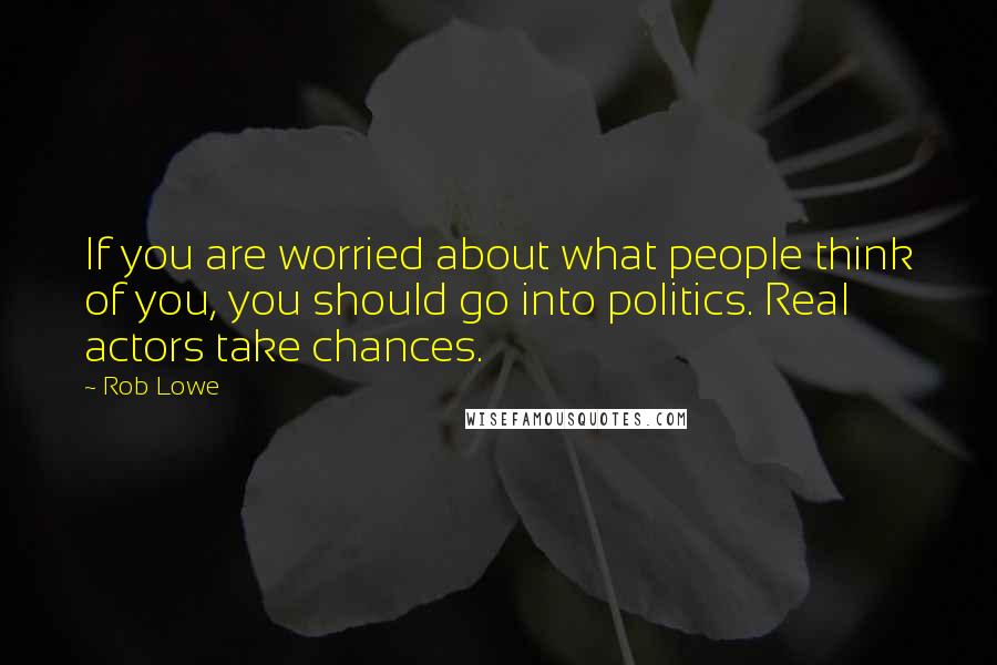 Rob Lowe Quotes: If you are worried about what people think of you, you should go into politics. Real actors take chances.