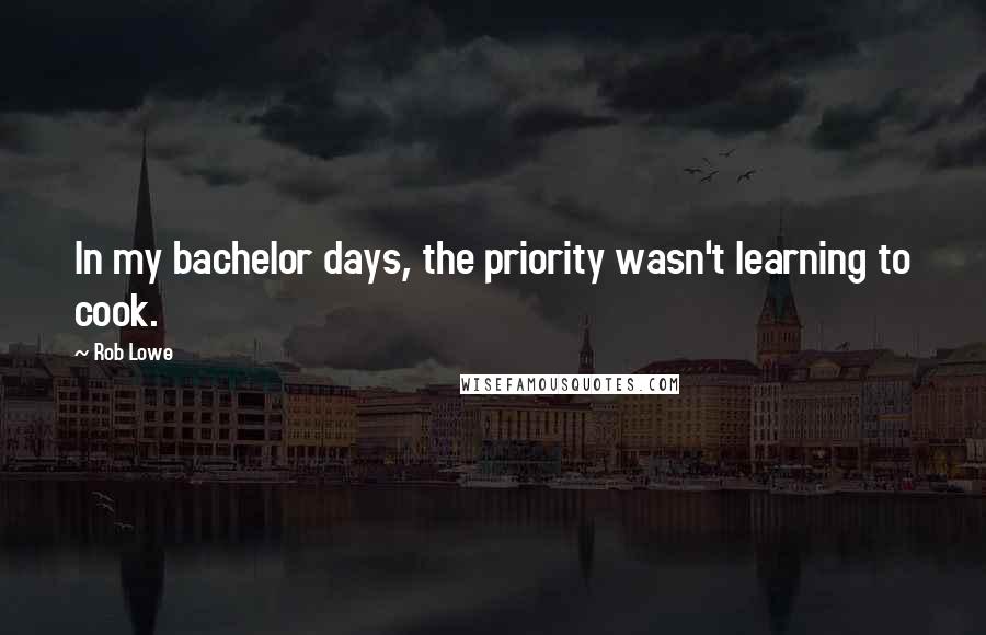 Rob Lowe Quotes: In my bachelor days, the priority wasn't learning to cook.