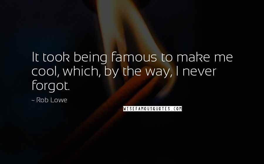 Rob Lowe Quotes: It took being famous to make me cool, which, by the way, I never forgot.