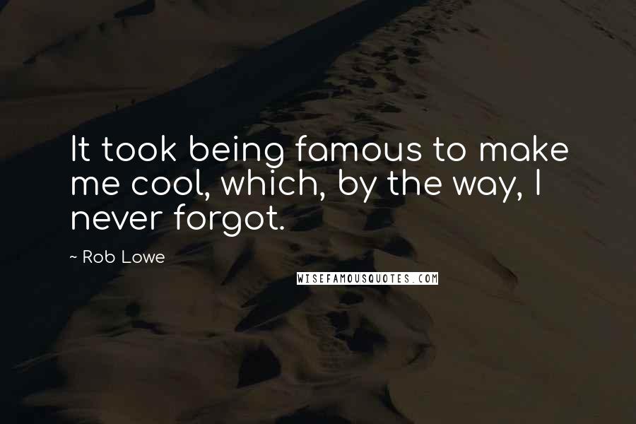 Rob Lowe Quotes: It took being famous to make me cool, which, by the way, I never forgot.