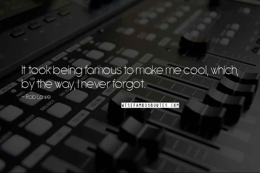 Rob Lowe Quotes: It took being famous to make me cool, which, by the way, I never forgot.
