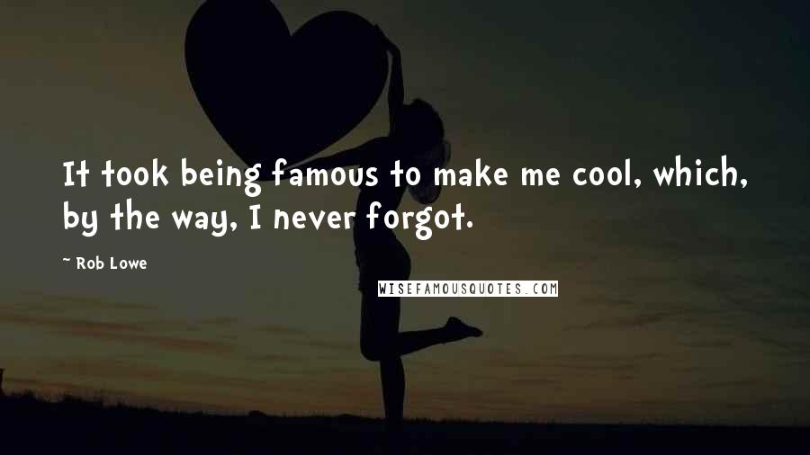 Rob Lowe Quotes: It took being famous to make me cool, which, by the way, I never forgot.