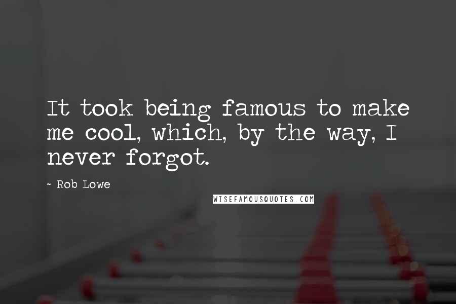 Rob Lowe Quotes: It took being famous to make me cool, which, by the way, I never forgot.