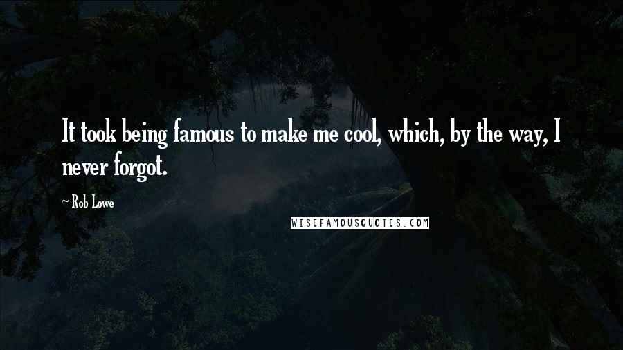 Rob Lowe Quotes: It took being famous to make me cool, which, by the way, I never forgot.