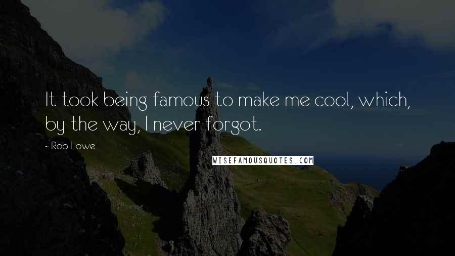 Rob Lowe Quotes: It took being famous to make me cool, which, by the way, I never forgot.