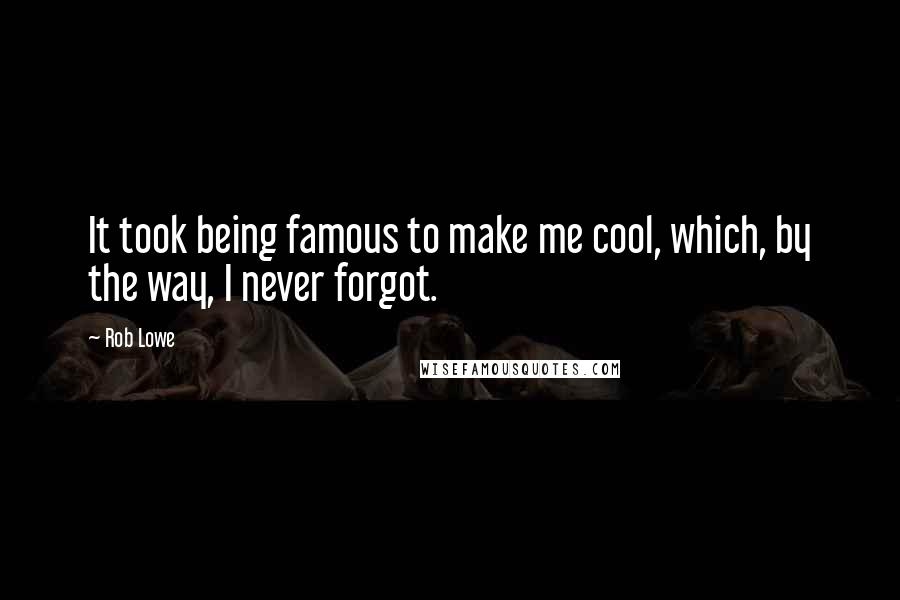 Rob Lowe Quotes: It took being famous to make me cool, which, by the way, I never forgot.