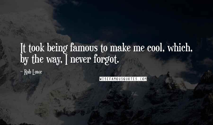 Rob Lowe Quotes: It took being famous to make me cool, which, by the way, I never forgot.