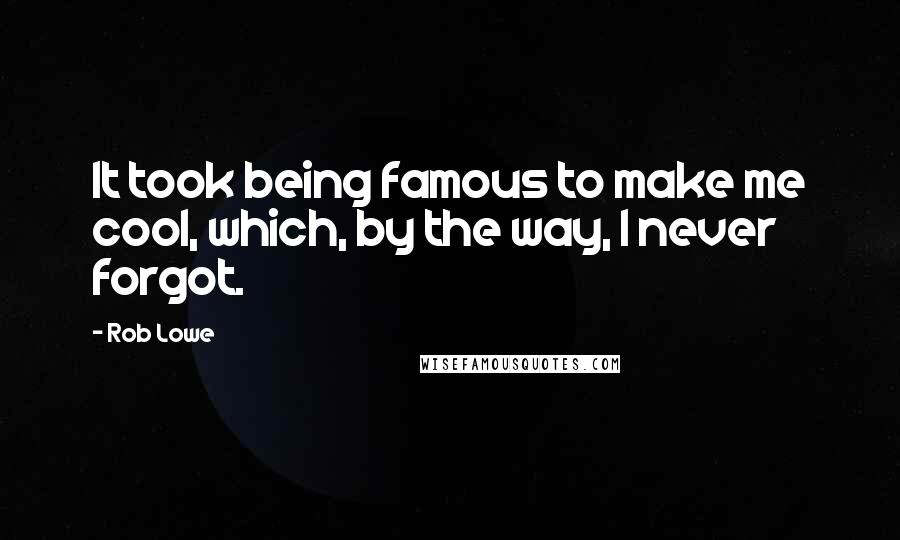 Rob Lowe Quotes: It took being famous to make me cool, which, by the way, I never forgot.