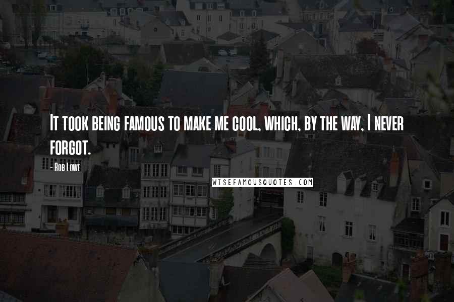 Rob Lowe Quotes: It took being famous to make me cool, which, by the way, I never forgot.