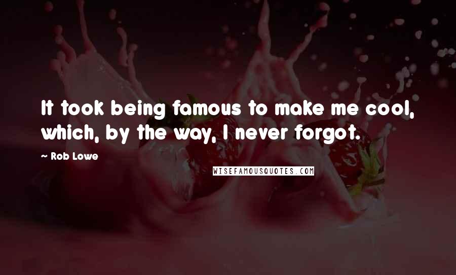 Rob Lowe Quotes: It took being famous to make me cool, which, by the way, I never forgot.