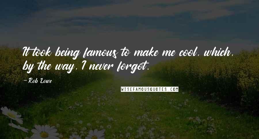 Rob Lowe Quotes: It took being famous to make me cool, which, by the way, I never forgot.