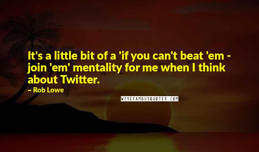 Rob Lowe Quotes: It's a little bit of a 'if you can't beat 'em - join 'em' mentality for me when I think about Twitter.