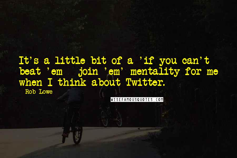 Rob Lowe Quotes: It's a little bit of a 'if you can't beat 'em - join 'em' mentality for me when I think about Twitter.