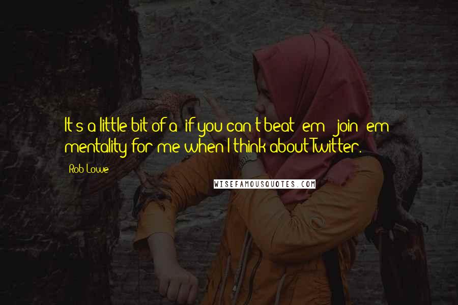 Rob Lowe Quotes: It's a little bit of a 'if you can't beat 'em - join 'em' mentality for me when I think about Twitter.