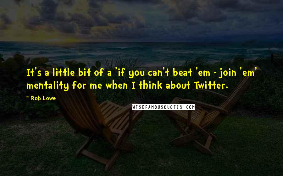 Rob Lowe Quotes: It's a little bit of a 'if you can't beat 'em - join 'em' mentality for me when I think about Twitter.