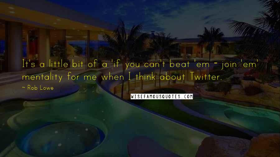 Rob Lowe Quotes: It's a little bit of a 'if you can't beat 'em - join 'em' mentality for me when I think about Twitter.