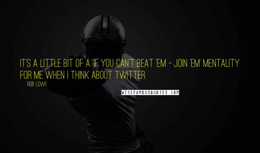 Rob Lowe Quotes: It's a little bit of a 'if you can't beat 'em - join 'em' mentality for me when I think about Twitter.