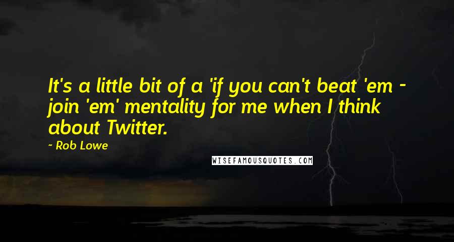 Rob Lowe Quotes: It's a little bit of a 'if you can't beat 'em - join 'em' mentality for me when I think about Twitter.