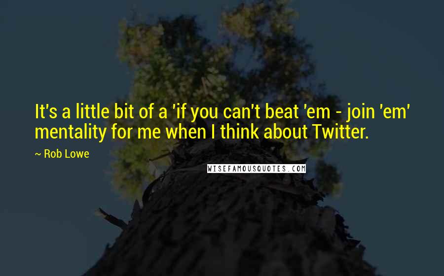 Rob Lowe Quotes: It's a little bit of a 'if you can't beat 'em - join 'em' mentality for me when I think about Twitter.