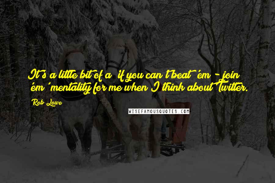 Rob Lowe Quotes: It's a little bit of a 'if you can't beat 'em - join 'em' mentality for me when I think about Twitter.