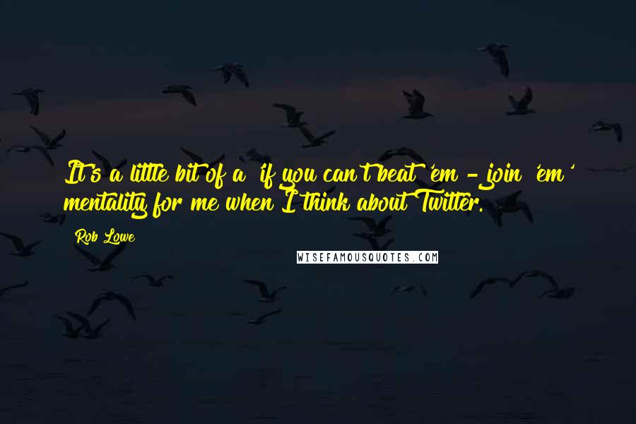 Rob Lowe Quotes: It's a little bit of a 'if you can't beat 'em - join 'em' mentality for me when I think about Twitter.