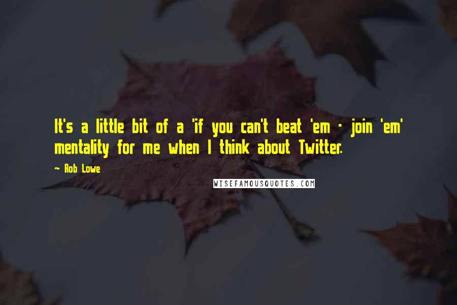 Rob Lowe Quotes: It's a little bit of a 'if you can't beat 'em - join 'em' mentality for me when I think about Twitter.