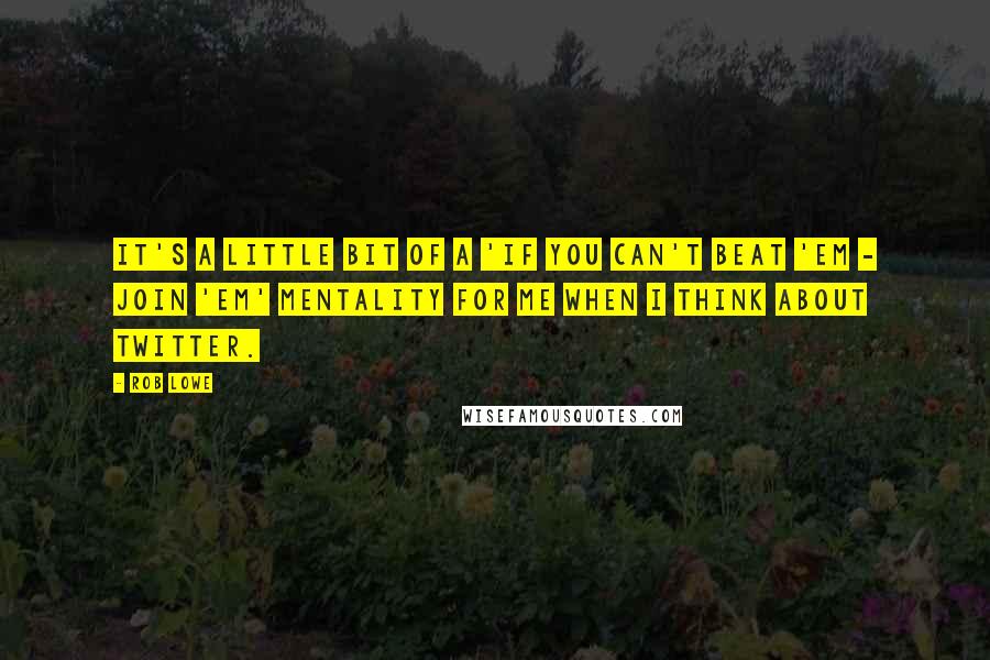 Rob Lowe Quotes: It's a little bit of a 'if you can't beat 'em - join 'em' mentality for me when I think about Twitter.