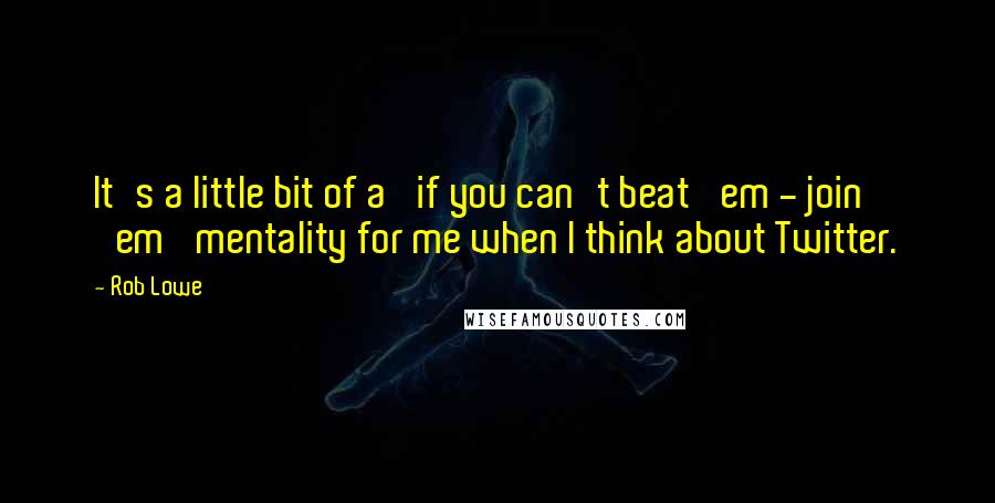 Rob Lowe Quotes: It's a little bit of a 'if you can't beat 'em - join 'em' mentality for me when I think about Twitter.