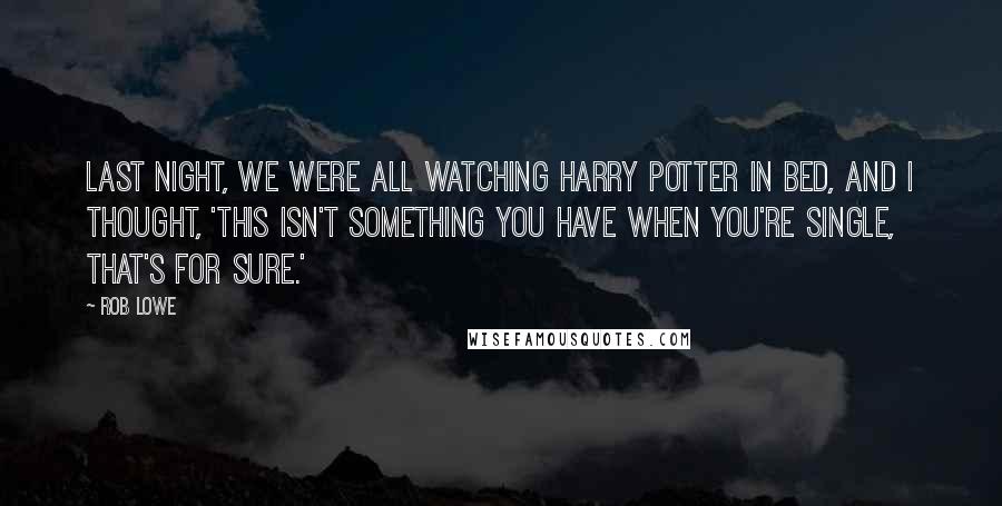 Rob Lowe Quotes: Last night, we were all watching Harry Potter in bed, and I thought, 'This isn't something you have when you're single, that's for sure.'