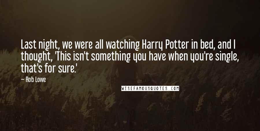 Rob Lowe Quotes: Last night, we were all watching Harry Potter in bed, and I thought, 'This isn't something you have when you're single, that's for sure.'