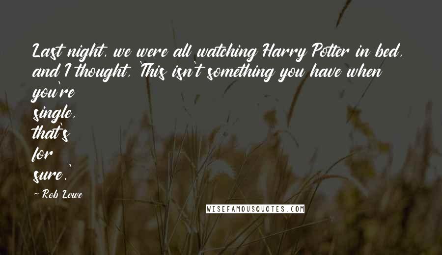 Rob Lowe Quotes: Last night, we were all watching Harry Potter in bed, and I thought, 'This isn't something you have when you're single, that's for sure.'