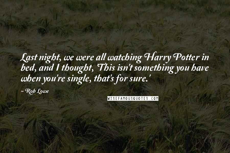 Rob Lowe Quotes: Last night, we were all watching Harry Potter in bed, and I thought, 'This isn't something you have when you're single, that's for sure.'