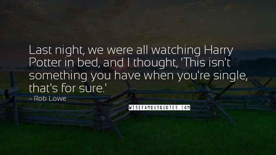 Rob Lowe Quotes: Last night, we were all watching Harry Potter in bed, and I thought, 'This isn't something you have when you're single, that's for sure.'