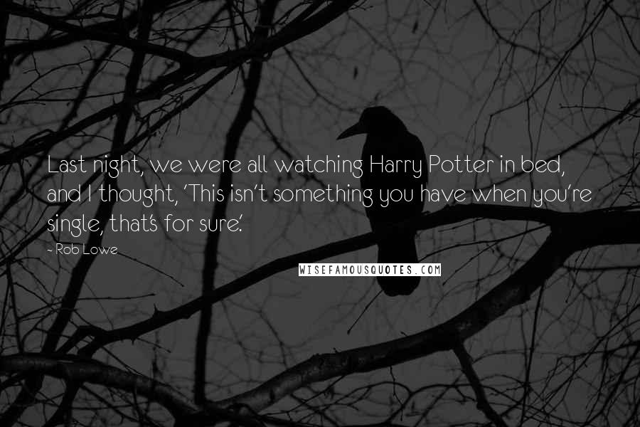 Rob Lowe Quotes: Last night, we were all watching Harry Potter in bed, and I thought, 'This isn't something you have when you're single, that's for sure.'