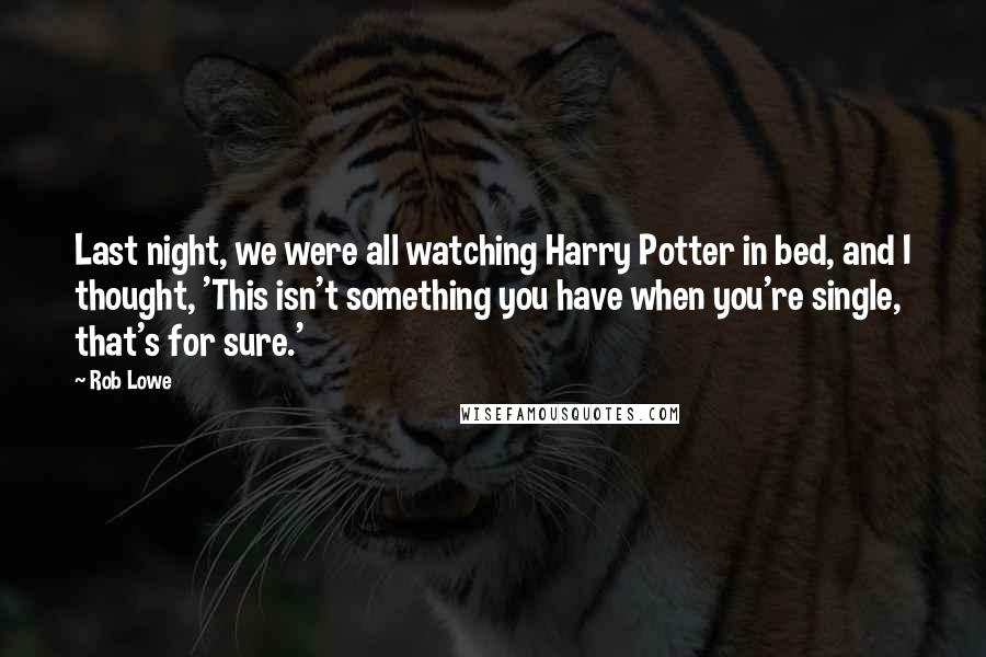 Rob Lowe Quotes: Last night, we were all watching Harry Potter in bed, and I thought, 'This isn't something you have when you're single, that's for sure.'