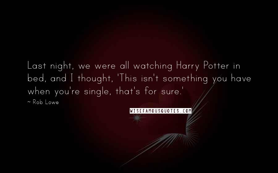 Rob Lowe Quotes: Last night, we were all watching Harry Potter in bed, and I thought, 'This isn't something you have when you're single, that's for sure.'