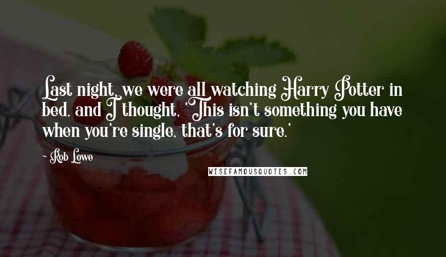 Rob Lowe Quotes: Last night, we were all watching Harry Potter in bed, and I thought, 'This isn't something you have when you're single, that's for sure.'