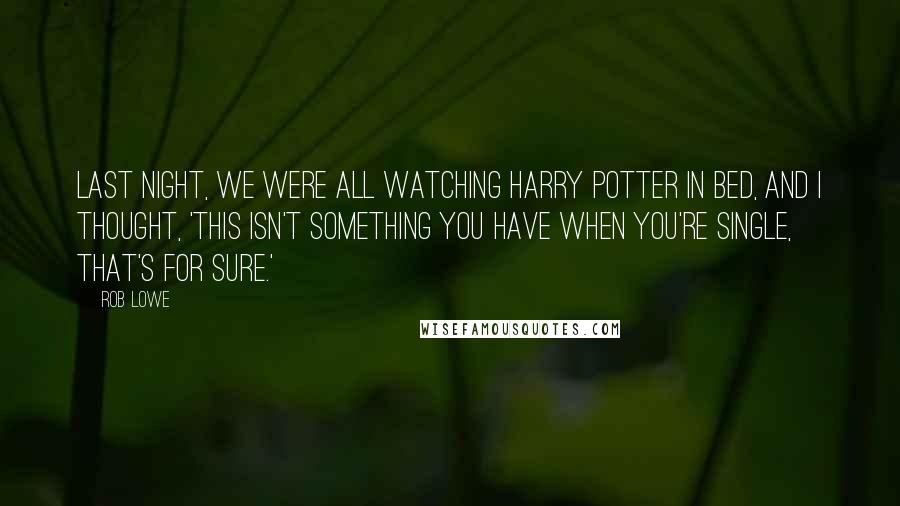 Rob Lowe Quotes: Last night, we were all watching Harry Potter in bed, and I thought, 'This isn't something you have when you're single, that's for sure.'