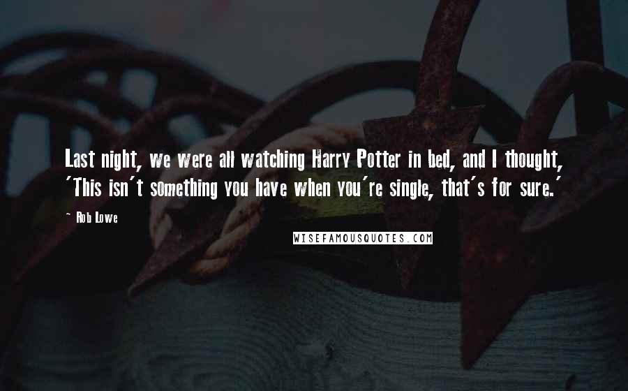 Rob Lowe Quotes: Last night, we were all watching Harry Potter in bed, and I thought, 'This isn't something you have when you're single, that's for sure.'