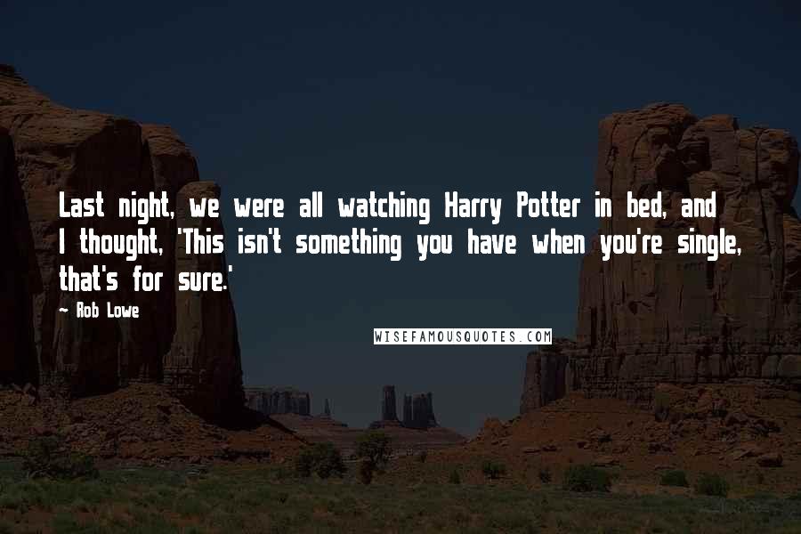 Rob Lowe Quotes: Last night, we were all watching Harry Potter in bed, and I thought, 'This isn't something you have when you're single, that's for sure.'