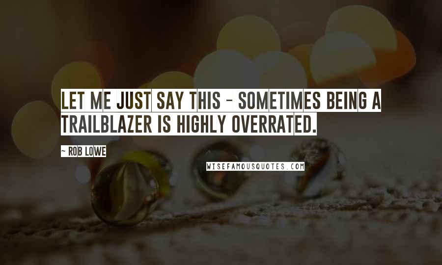 Rob Lowe Quotes: Let me just say this - sometimes being a trailblazer is highly overrated.