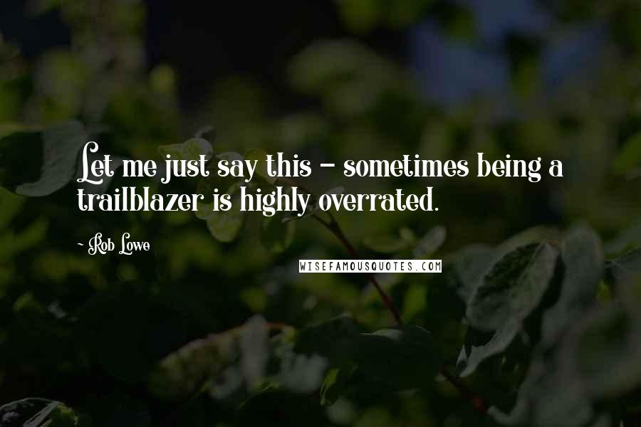 Rob Lowe Quotes: Let me just say this - sometimes being a trailblazer is highly overrated.